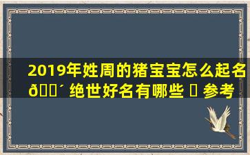 2019年姓周的猪宝宝怎么起名 🌴 绝世好名有哪些 ☘ 参考